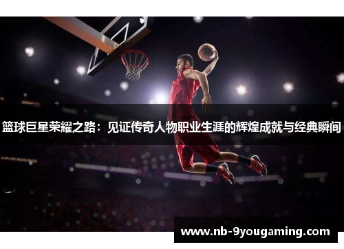 篮球巨星荣耀之路：见证传奇人物职业生涯的辉煌成就与经典瞬间