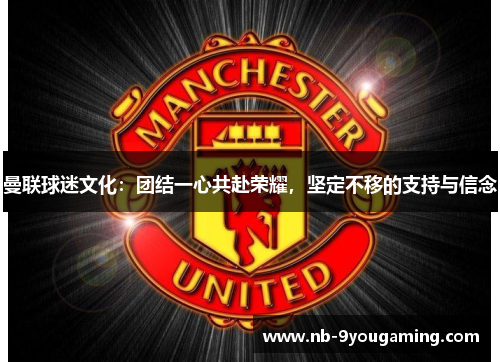 曼联球迷文化：团结一心共赴荣耀，坚定不移的支持与信念