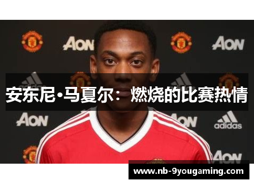 安东尼·马夏尔：燃烧的比赛热情