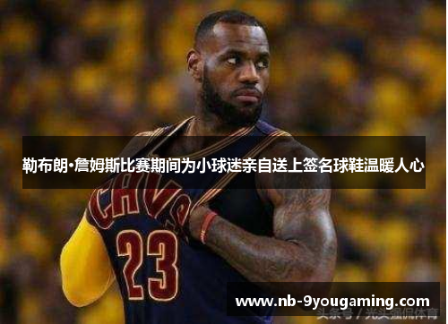 勒布朗·詹姆斯比赛期间为小球迷亲自送上签名球鞋温暖人心