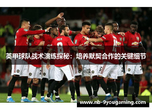 英甲球队战术演练探秘：培养默契合作的关键细节