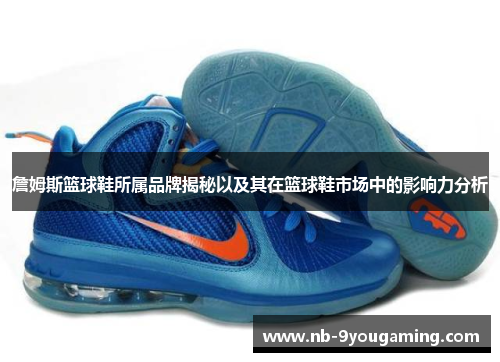 詹姆斯篮球鞋所属品牌揭秘以及其在篮球鞋市场中的影响力分析
