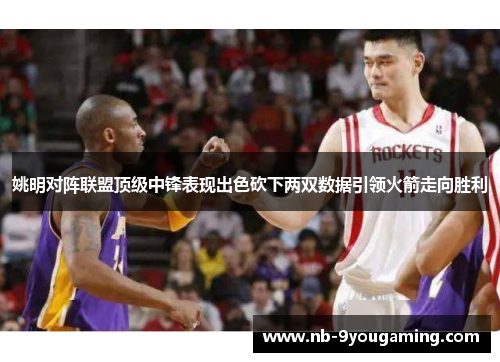 姚明对阵联盟顶级中锋表现出色砍下两双数据引领火箭走向胜利