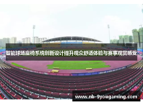 智能球场座椅系统创新设计提升观众舒适体验与赛事观赏感受
