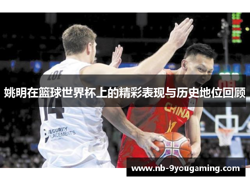 姚明在篮球世界杯上的精彩表现与历史地位回顾