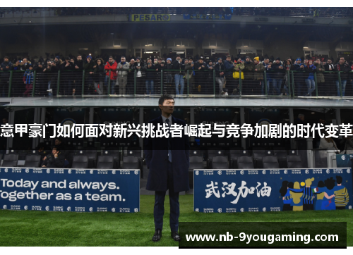 意甲豪门如何面对新兴挑战者崛起与竞争加剧的时代变革