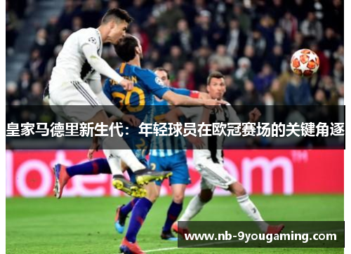 皇家马德里新生代：年轻球员在欧冠赛场的关键角逐