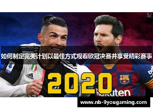 如何制定完美计划以最佳方式观看欧冠决赛并享受精彩赛事