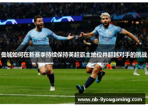 曼城如何在新赛季持续保持英超霸主地位并超越对手的挑战