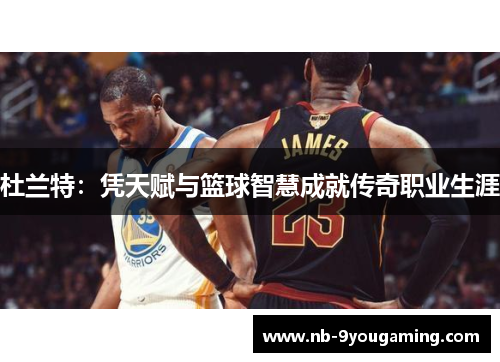 杜兰特：凭天赋与篮球智慧成就传奇职业生涯