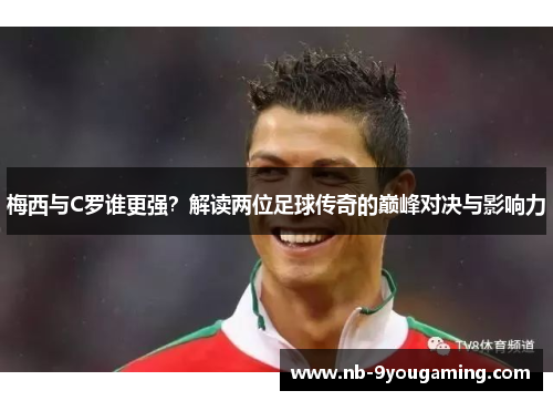 梅西与C罗谁更强？解读两位足球传奇的巅峰对决与影响力
