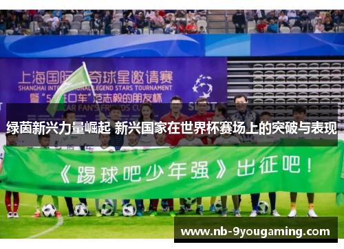 绿茵新兴力量崛起 新兴国家在世界杯赛场上的突破与表现