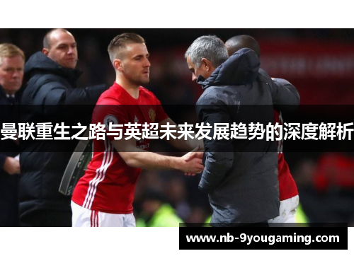 曼联重生之路与英超未来发展趋势的深度解析