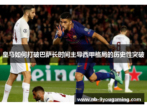 皇马如何打破巴萨长时间主导西甲格局的历史性突破