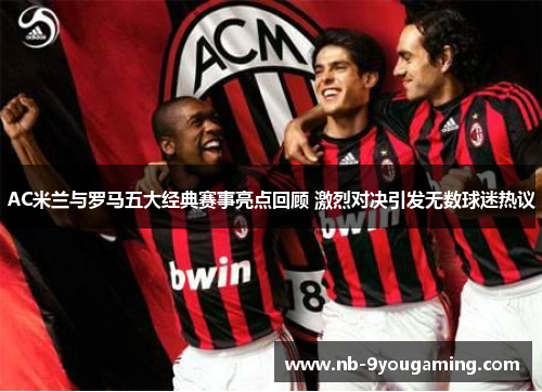 AC米兰与罗马五大经典赛事亮点回顾 激烈对决引发无数球迷热议