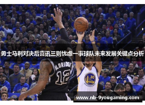 勇士马刺对决后喜讯三则忧虑一事球队未来发展关键点分析