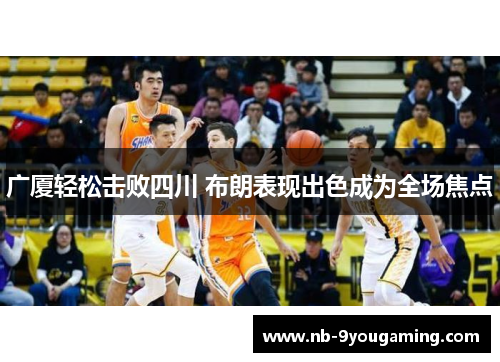 广厦轻松击败四川 布朗表现出色成为全场焦点