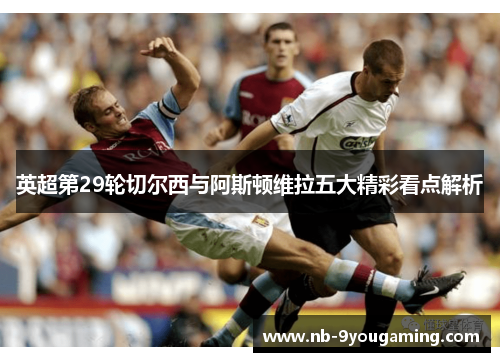 英超第29轮切尔西与阿斯顿维拉五大精彩看点解析
