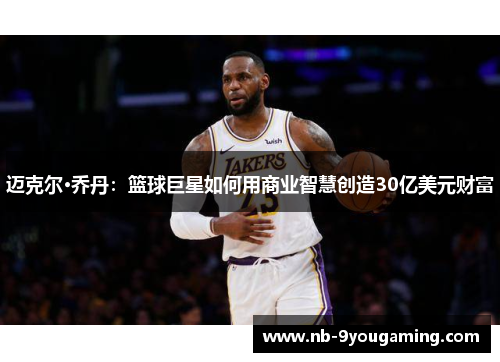 迈克尔·乔丹：篮球巨星如何用商业智慧创造30亿美元财富