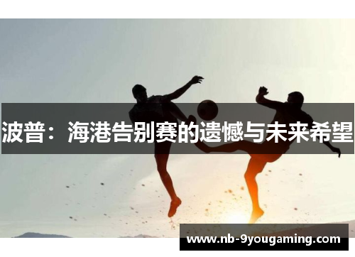 波普：海港告别赛的遗憾与未来希望