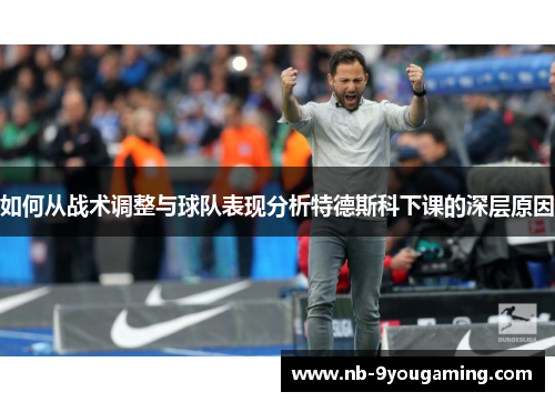 如何从战术调整与球队表现分析特德斯科下课的深层原因