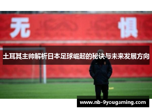 土耳其主帅解析日本足球崛起的秘诀与未来发展方向