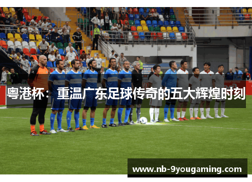 粤港杯：重温广东足球传奇的五大辉煌时刻