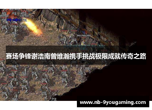 赛场争锋谢浩南曾维瀚携手挑战极限成就传奇之路