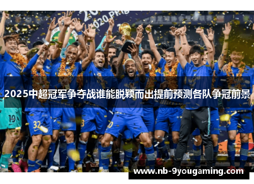 2025中超冠军争夺战谁能脱颖而出提前预测各队争冠前景