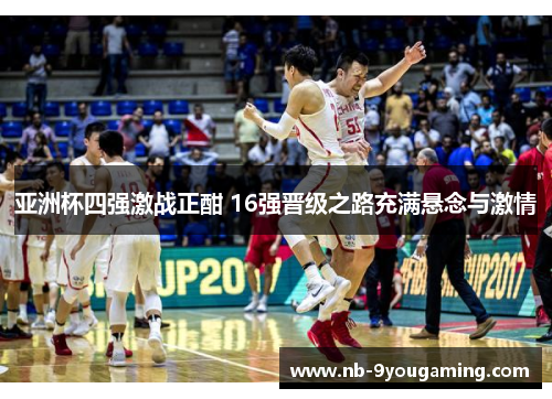 亚洲杯四强激战正酣 16强晋级之路充满悬念与激情