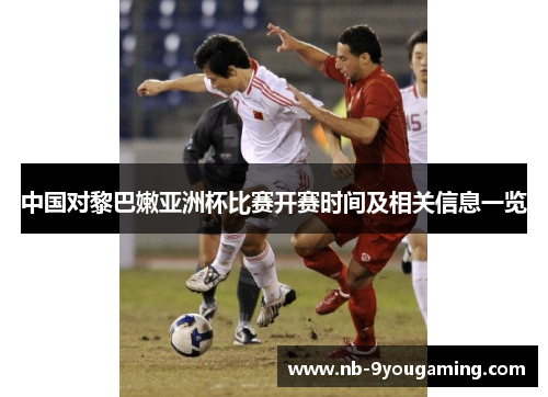中国对黎巴嫩亚洲杯比赛开赛时间及相关信息一览