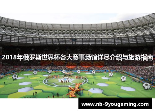 2018年俄罗斯世界杯各大赛事场馆详尽介绍与旅游指南