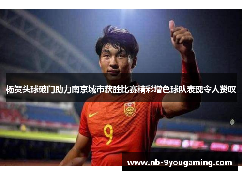 杨贺头球破门助力南京城市获胜比赛精彩增色球队表现令人赞叹