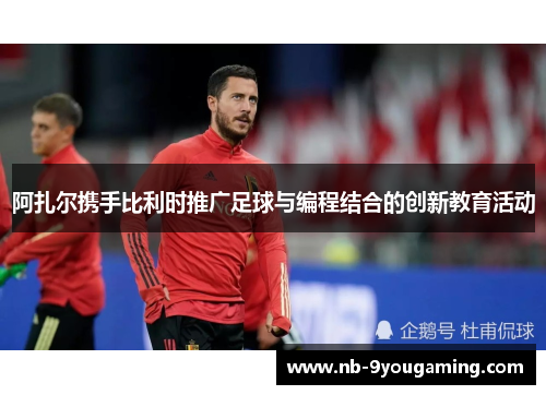 阿扎尔携手比利时推广足球与编程结合的创新教育活动