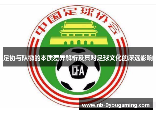 足协与队徽的本质差异解析及其对足球文化的深远影响