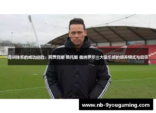 青训体系的成功经验：阿贾克斯 桑托斯 佩纳罗尔三大俱乐部的培养模式与启示