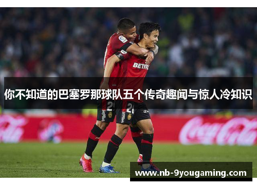 你不知道的巴塞罗那球队五个传奇趣闻与惊人冷知识