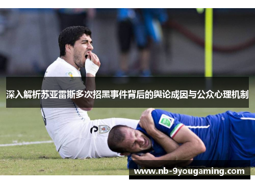 深入解析苏亚雷斯多次招黑事件背后的舆论成因与公众心理机制