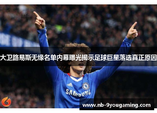 大卫路易斯无缘名单内幕曝光揭示足球巨星落选真正原因