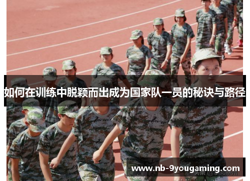 如何在训练中脱颖而出成为国家队一员的秘诀与路径 如何在训练中脱颖而出成为国家队一员的秘诀与路径