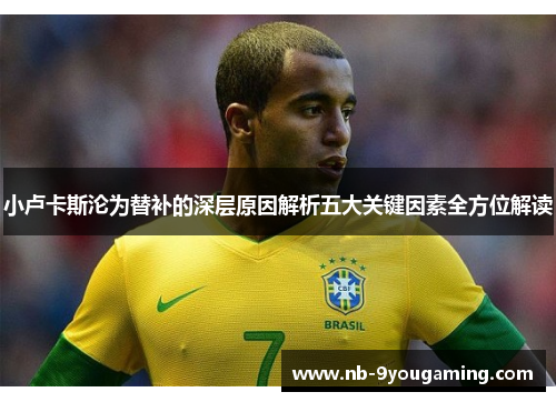 小卢卡斯沦为替补的深层原因解析五大关键因素全方位解读 小卢卡斯沦为替补的深层原因解析五大关键因素全方位解读