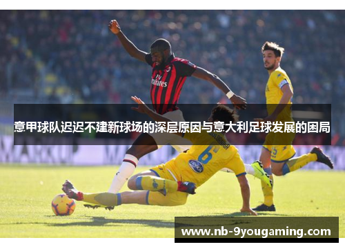 意甲球队迟迟不建新球场的深层原因与意大利足球发展的困局 意甲球队迟迟不建新球场的深层原因与意大利足球发展的困局