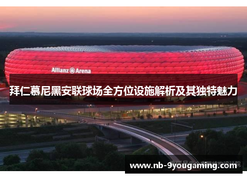 拜仁慕尼黑安联球场全方位设施解析及其独特魅力 拜仁慕尼黑安联球场全方位设施解析及其独特魅力
