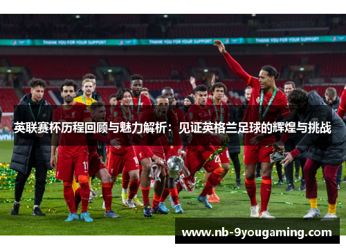英联赛杯历程回顾与魅力解析：见证英格兰足球的辉煌与挑战