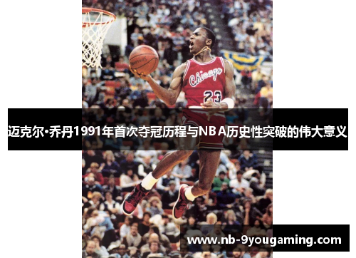 迈克尔·乔丹1991年首次夺冠历程与NBA历史性突破的伟大意义