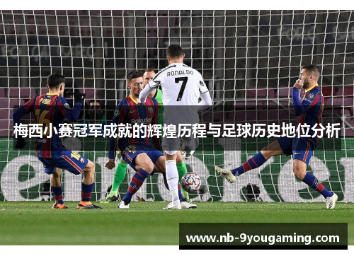 梅西小赛冠军成就的辉煌历程与足球历史地位分析