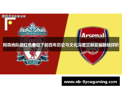 阿森纳队徽红色象征下的百年历史与文化深度交融发展脉络探析