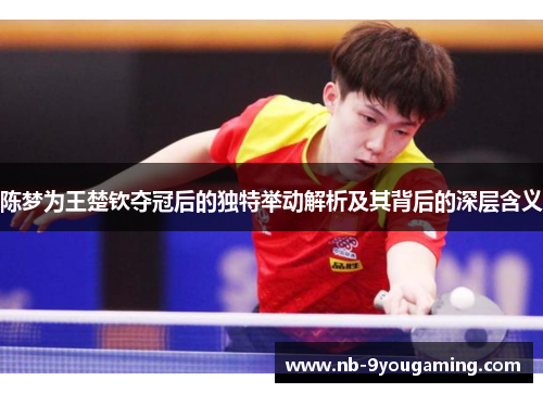陈梦为王楚钦夺冠后的独特举动解析及其背后的深层含义 陈梦为王楚钦夺冠后的独特举动解析及其背后的深层含义