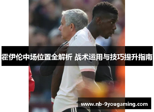 霍伊伦中场位置全解析 战术运用与技巧提升指南 霍伊伦中场位置全解析 战术运用与技巧提升指南