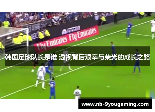 韩国足球队长是谁 透视背后艰辛与荣光的成长之路 韩国足球队长是谁 透视背后艰辛与荣光的成长之路
